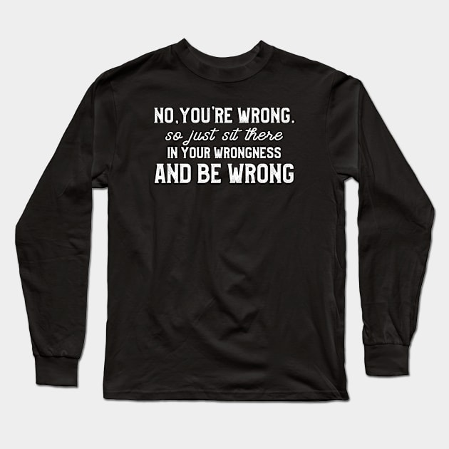 No You're Wrong So Just Sit There in your wrongness and be wrong Long Sleeve T-Shirt by kaza191